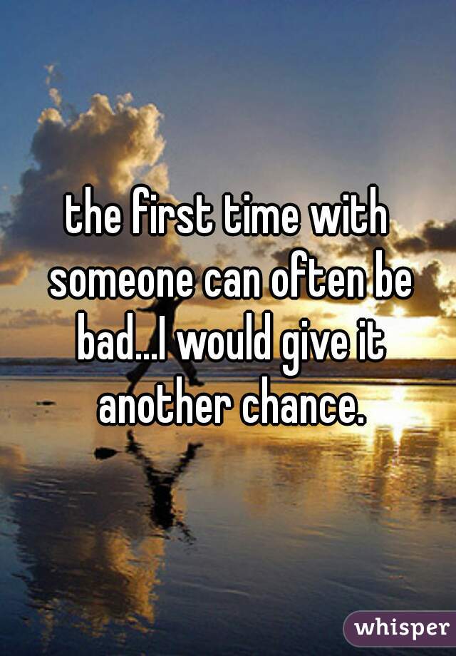 the first time with someone can often be bad...I would give it another chance.