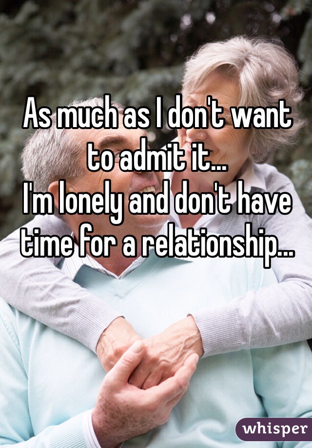 As much as I don't want to admit it... 
I'm lonely and don't have time for a relationship...