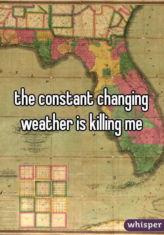 the constant changing weather is killing me 