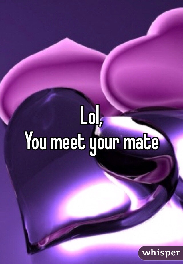 Lol, 
You meet your mate 