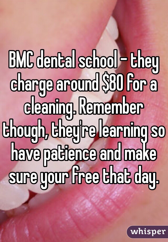 BMC dental school - they charge around $80 for a cleaning. Remember though, they're learning so have patience and make sure your free that day. 