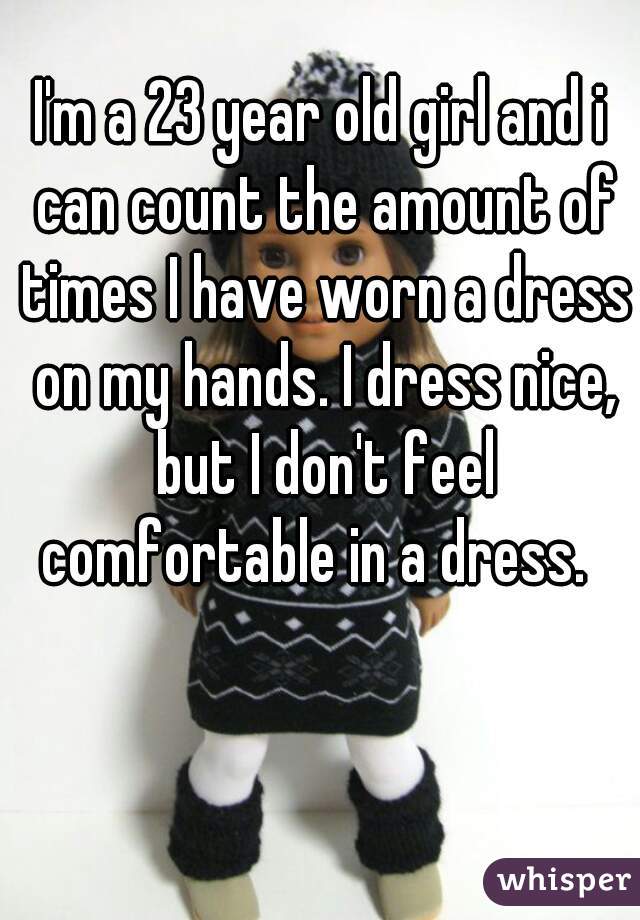 I'm a 23 year old girl and i can count the amount of times I have worn a dress on my hands. I dress nice, but I don't feel comfortable in a dress.  