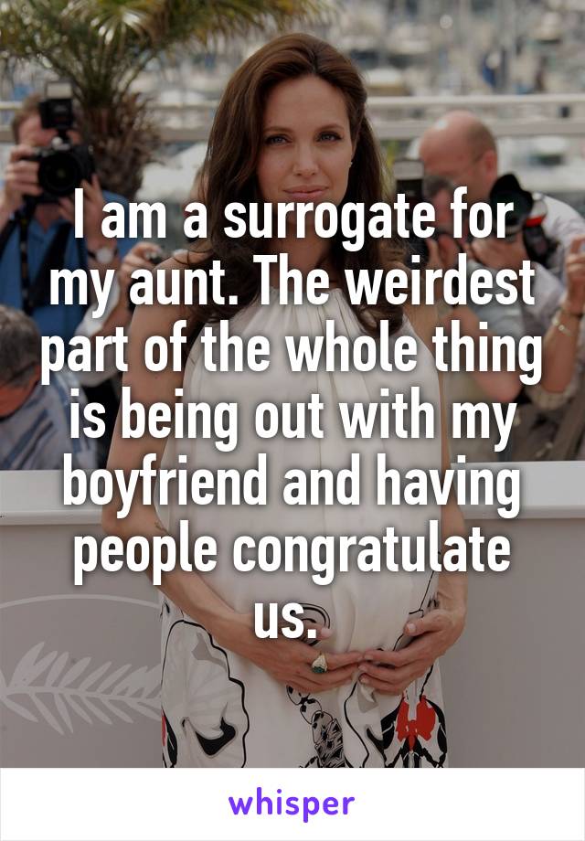 I am a surrogate for my aunt. The weirdest part of the whole thing is being out with my boyfriend and having people congratulate us. 