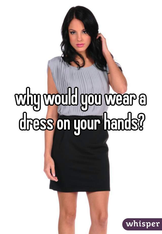 why would you wear a dress on your hands?