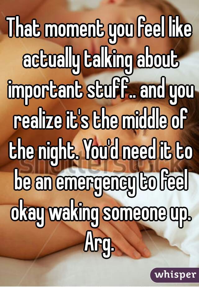 That moment you feel like actually talking about important stuff.. and you realize it's the middle of the night. You'd need it to be an emergency to feel okay waking someone up. Arg. 