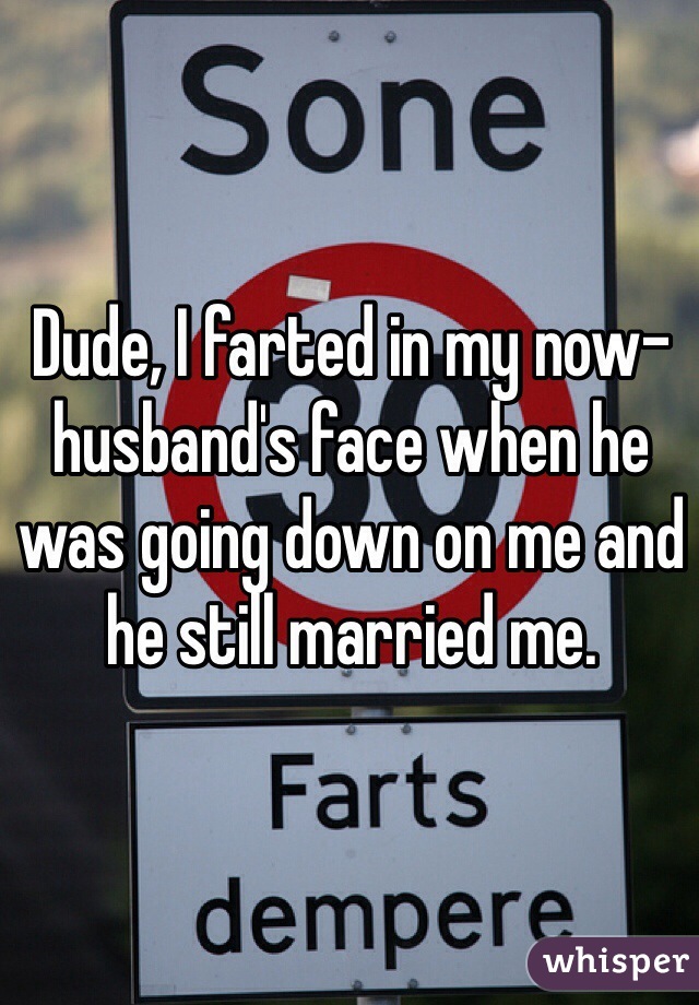 Dude, I farted in my now-husband's face when he was going down on me and he still married me.