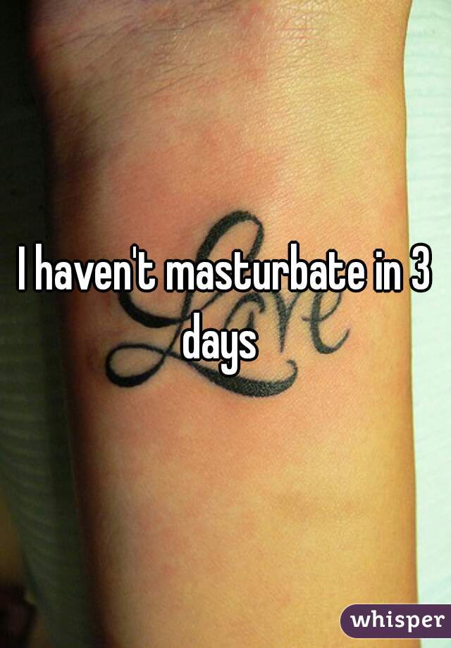 I haven't masturbate in 3 days  