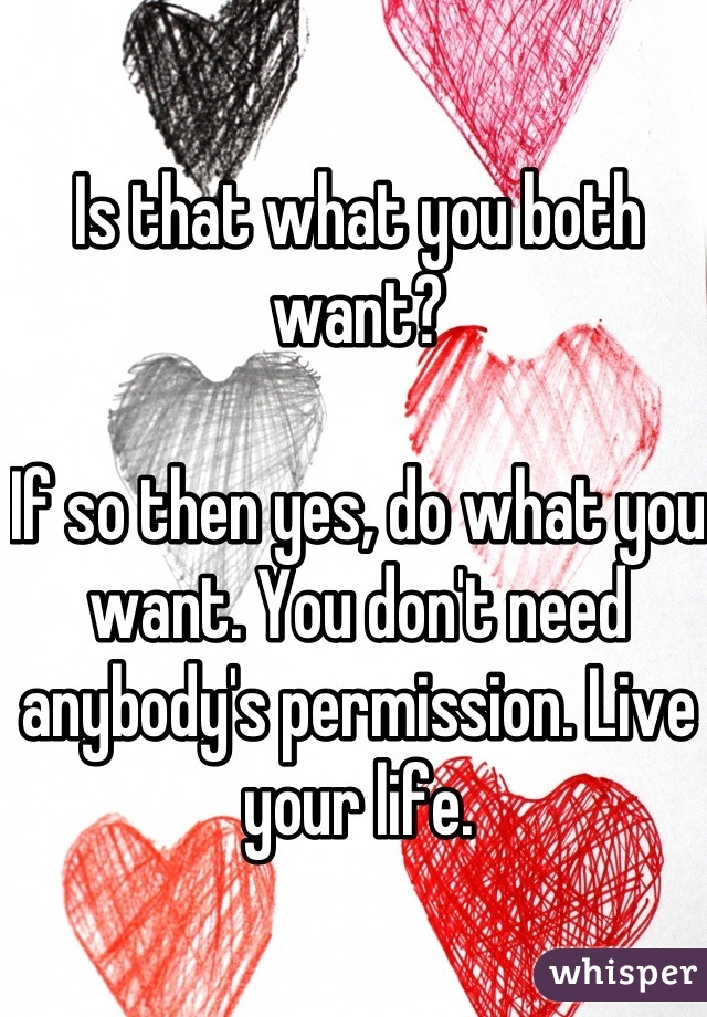 Is that what you both want?

If so then yes, do what you want. You don't need anybody's permission. Live your life.