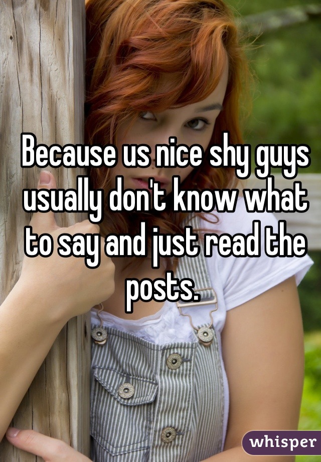 Because us nice shy guys usually don't know what to say and just read the posts. 
