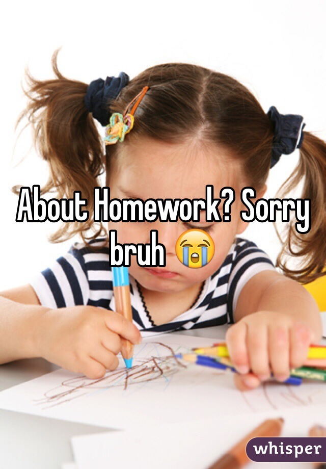 About Homework? Sorry bruh 😭