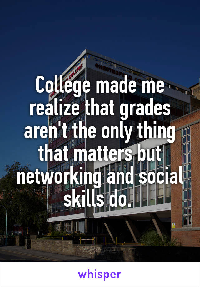 College made me realize that grades aren't the only thing that matters but networking and social skills do. 