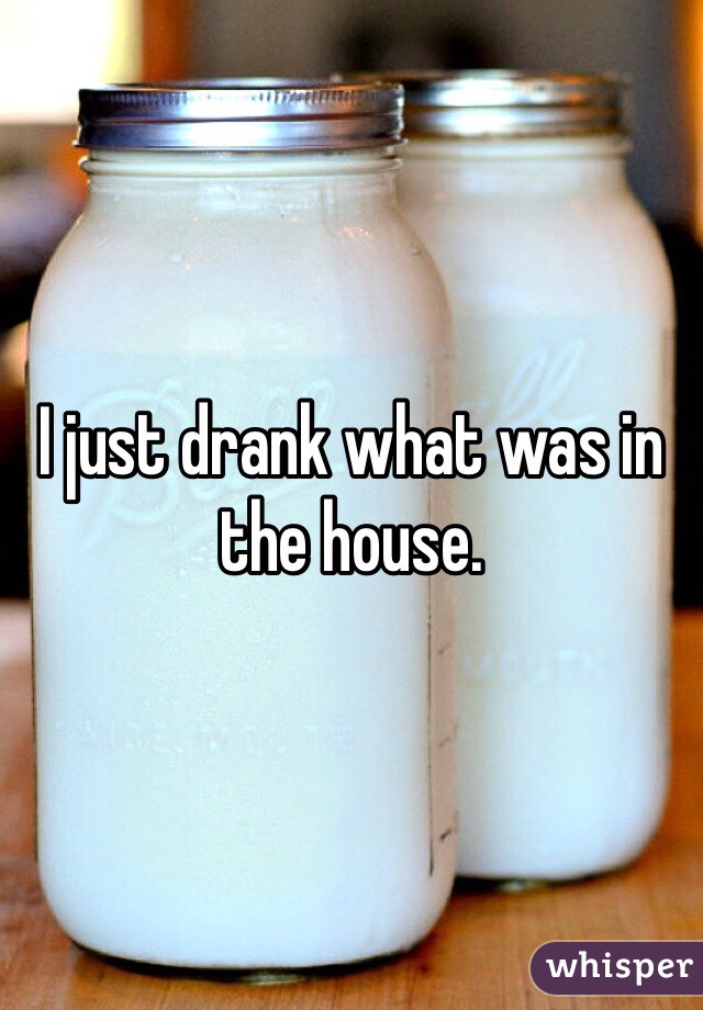 I just drank what was in the house. 