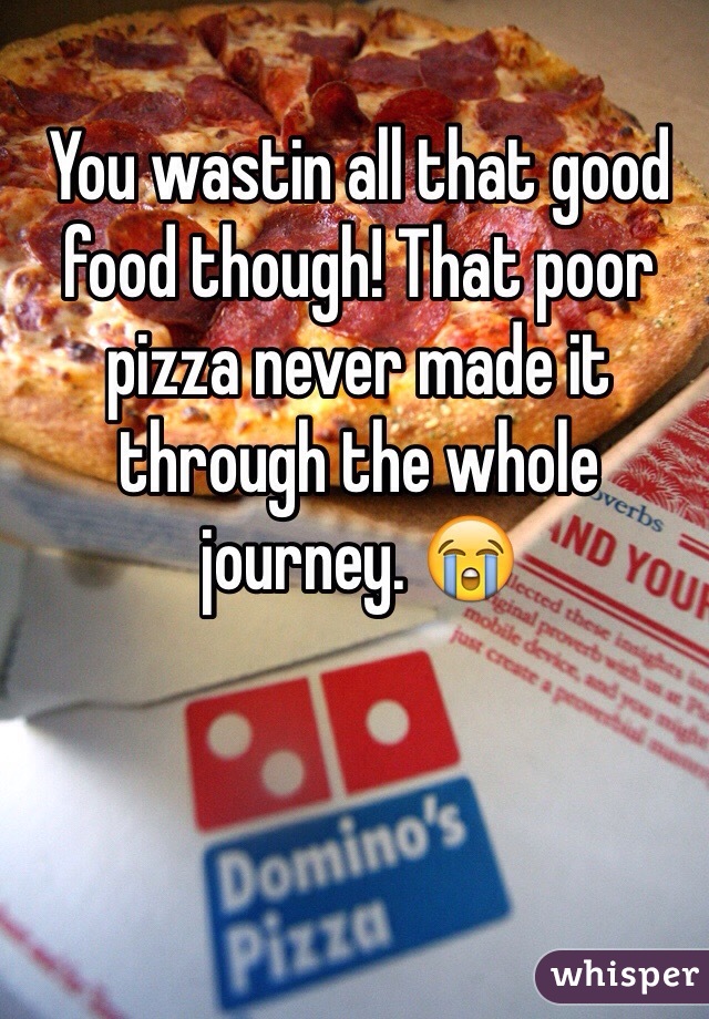 You wastin all that good food though! That poor pizza never made it through the whole journey. 😭
