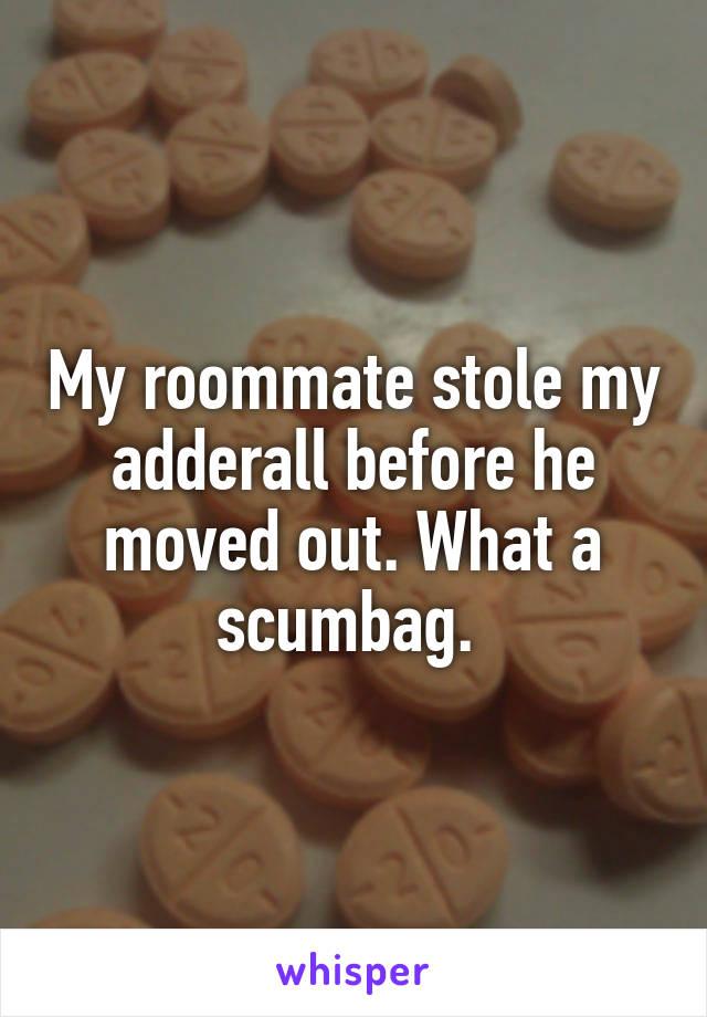 My roommate stole my adderall before he moved out. What a scumbag. 