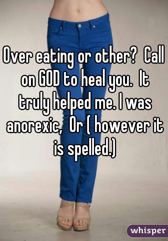 Over eating or other?  Call on GOD to heal you.  It truly helped me. I was anorexic,  Or ( however it is spelled.)
 