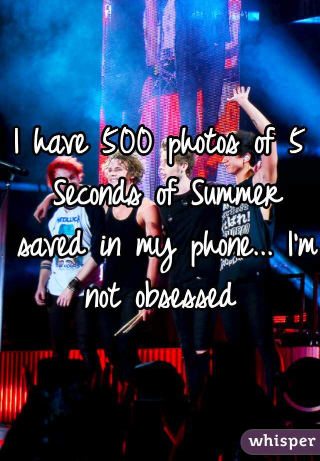 I have 500 photos of 5 Seconds of Summer saved in my phone... I'm not obsessed 
