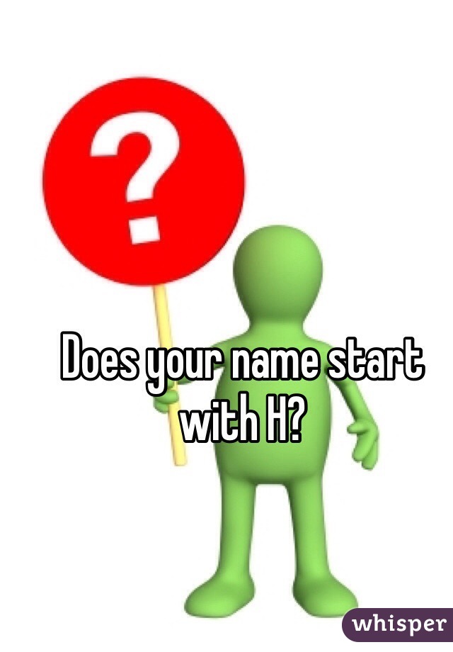 Does your name start with H?
