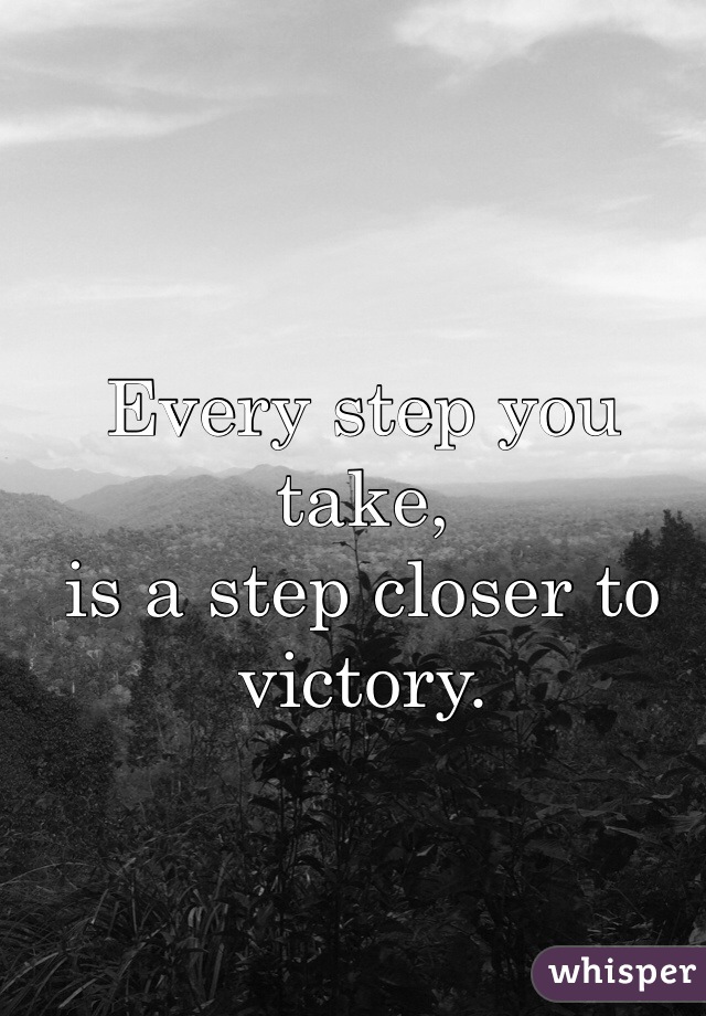 Every step you take, 
is a step closer to victory. 
