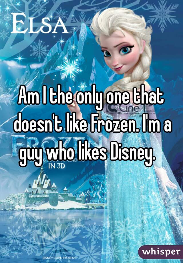 Am I the only one that doesn't like Frozen. I'm a guy who likes Disney.   