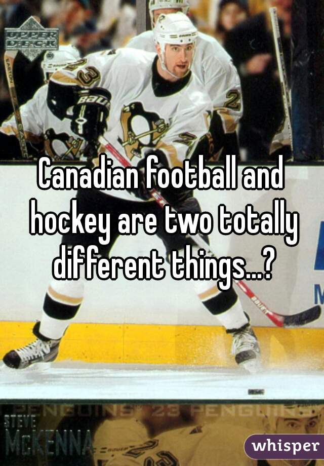 Canadian football and hockey are two totally different things...?