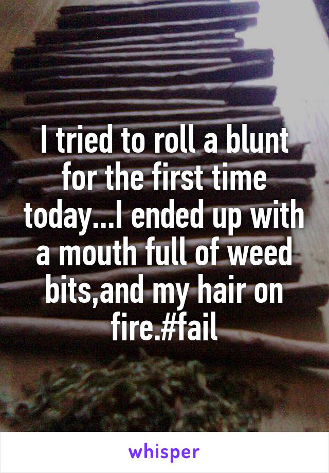 I tried to roll a blunt for the first time today...I ended up with a mouth full of weed bits,and my hair on fire.#fail