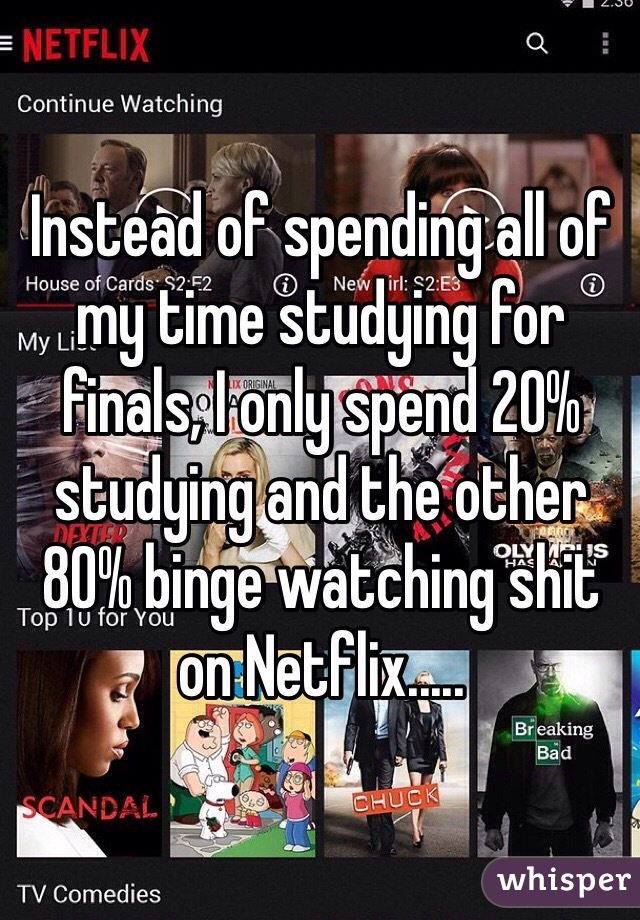 Instead of spending all of my time studying for finals, I only spend 20% studying and the other 80% binge watching shit on Netflix.....