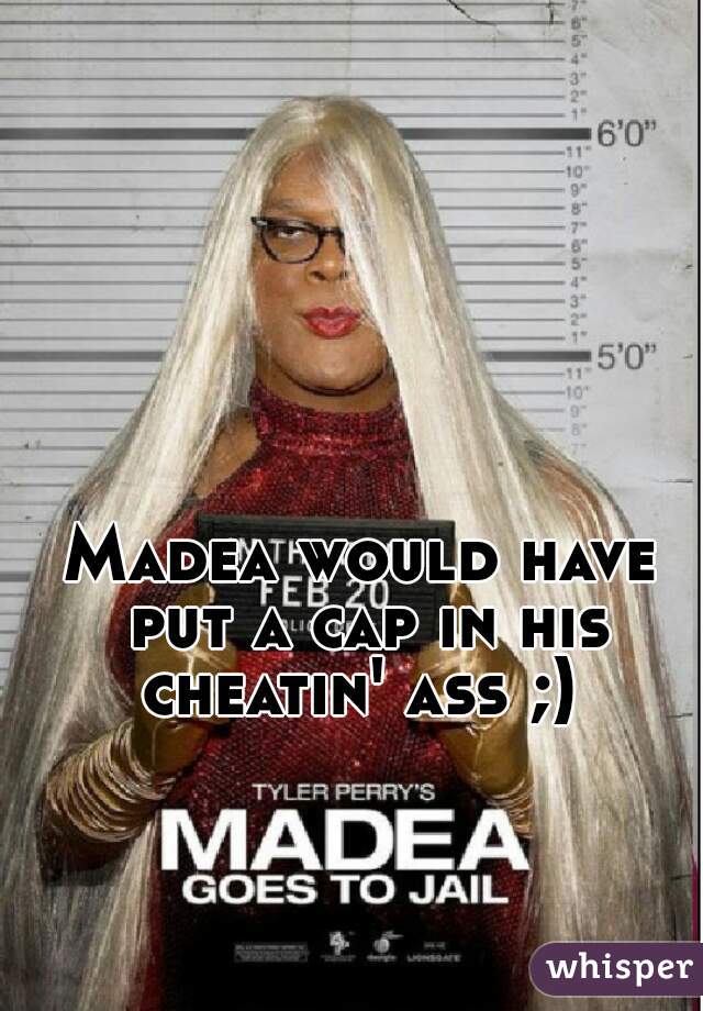 Madea would have put a cap in his cheatin' ass ;) 