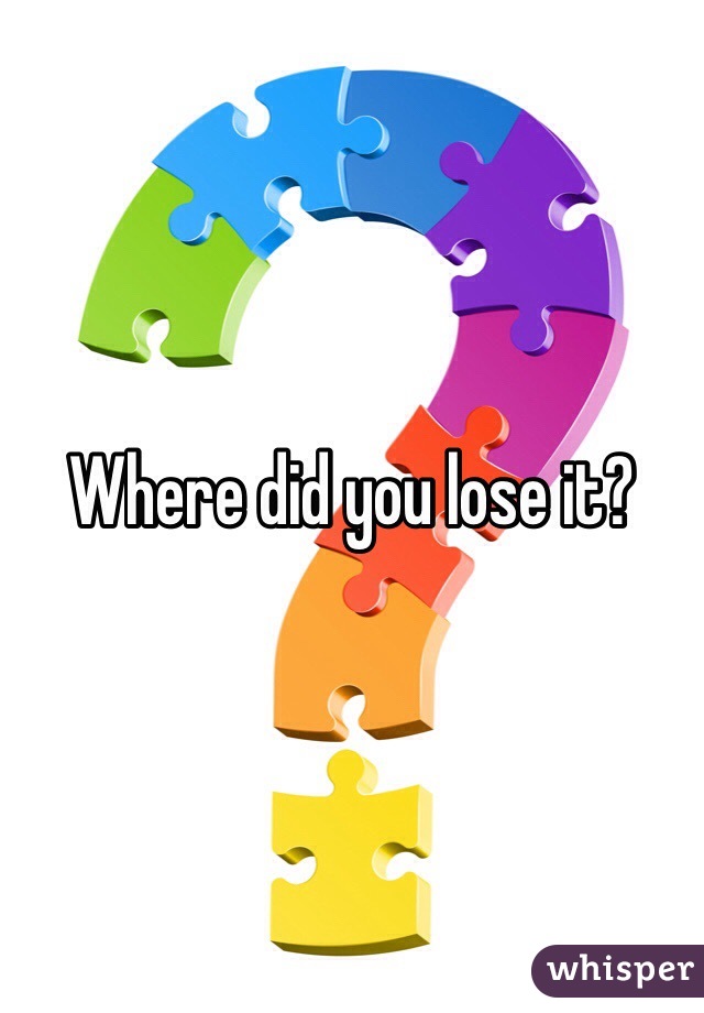 Where did you lose it?