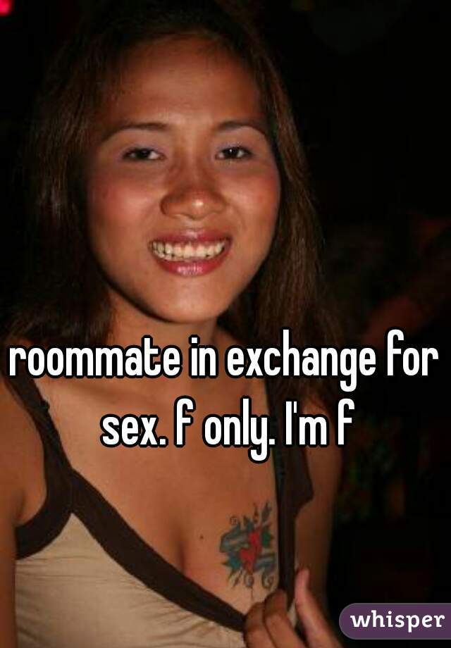 roommate in exchange for sex. f only. I'm f
