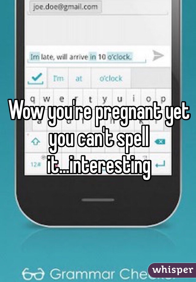Wow you're pregnant yet you can't spell it...interesting 