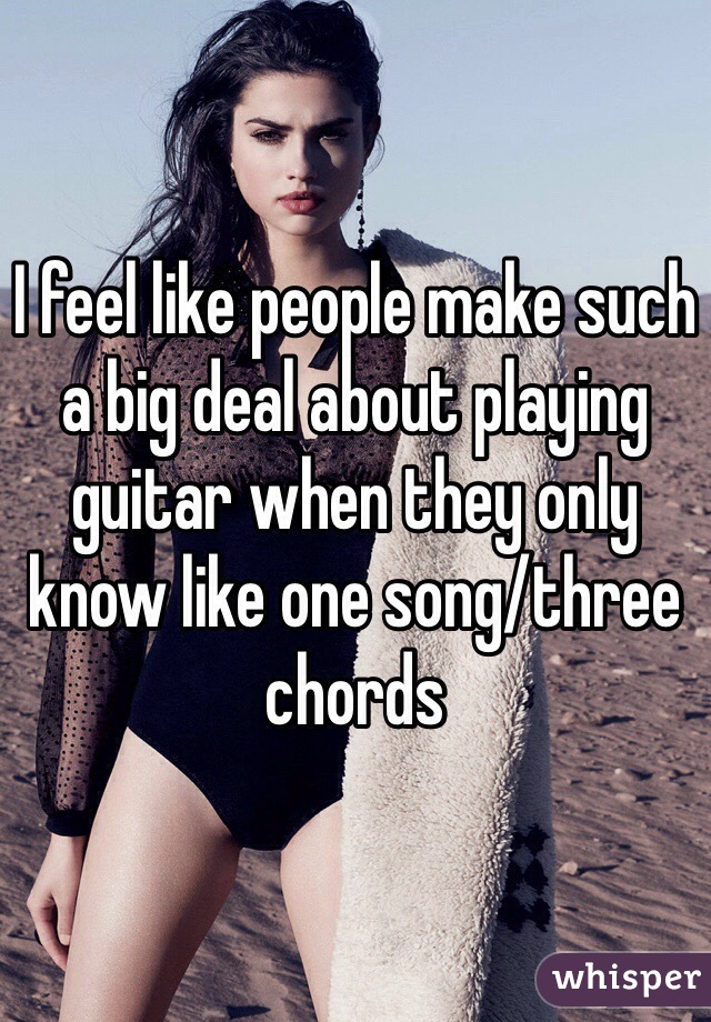 I feel like people make such a big deal about playing guitar when they only know like one song/three chords