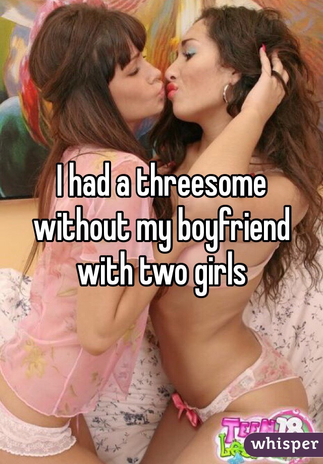 I had a threesome without my boyfriend with two girls