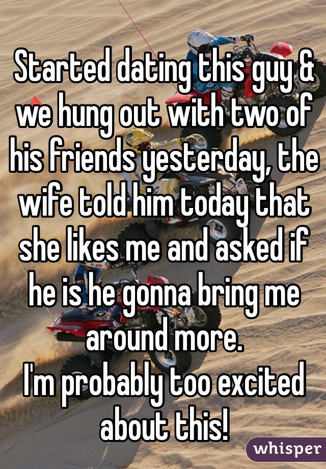 Started dating this guy & we hung out with two of his friends yesterday, the wife told him today that she likes me and asked if he is he gonna bring me around more. 
I'm probably too excited about this! 