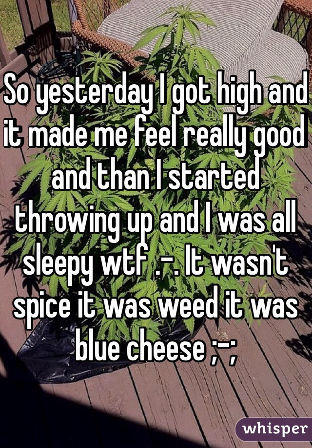 So yesterday I got high and it made me feel really good and than I started throwing up and I was all sleepy wtf .-. It wasn't spice it was weed it was blue cheese ;-;