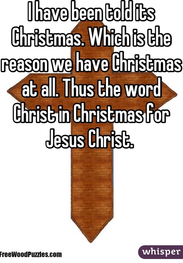 I have been told its Christmas. Which is the reason we have Christmas at all. Thus the word Christ in Christmas for Jesus Christ. 