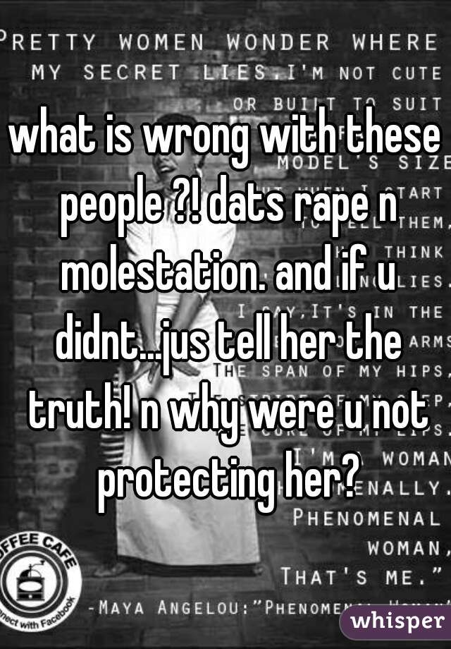 what is wrong with these people ?! dats rape n molestation. and if u didnt...jus tell her the truth! n why were u not protecting her?