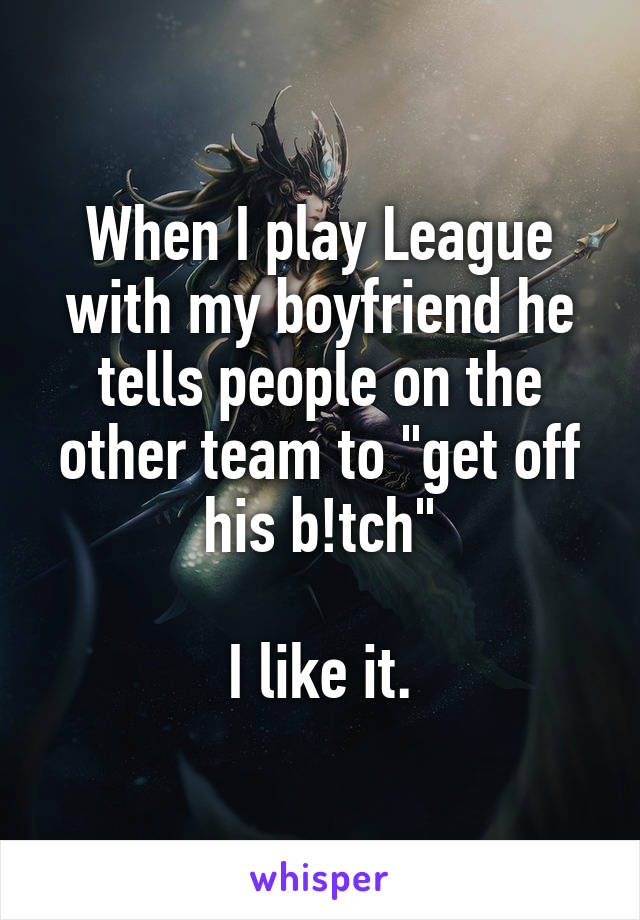When I play League with my boyfriend he tells people on the other team to "get off his b!tch"

I like it.