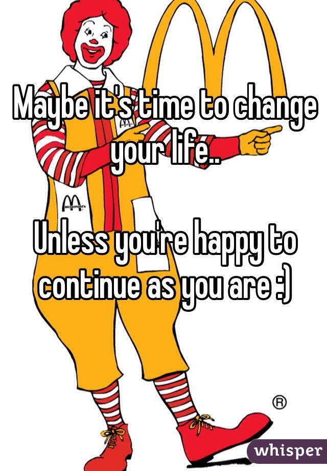Maybe it's time to change your life..

Unless you're happy to continue as you are :) 