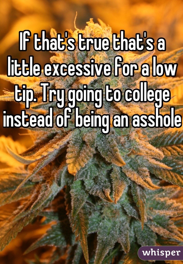 If that's true that's a little excessive for a low tip. Try going to college instead of being an asshole