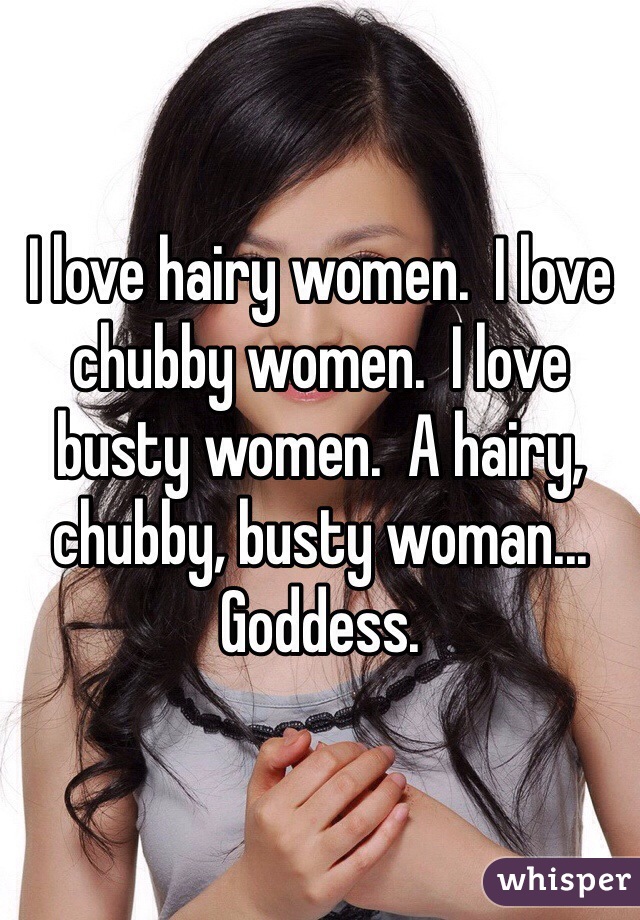 I love hairy women.  I love chubby women.  I love busty women.  A hairy, chubby, busty woman... Goddess.