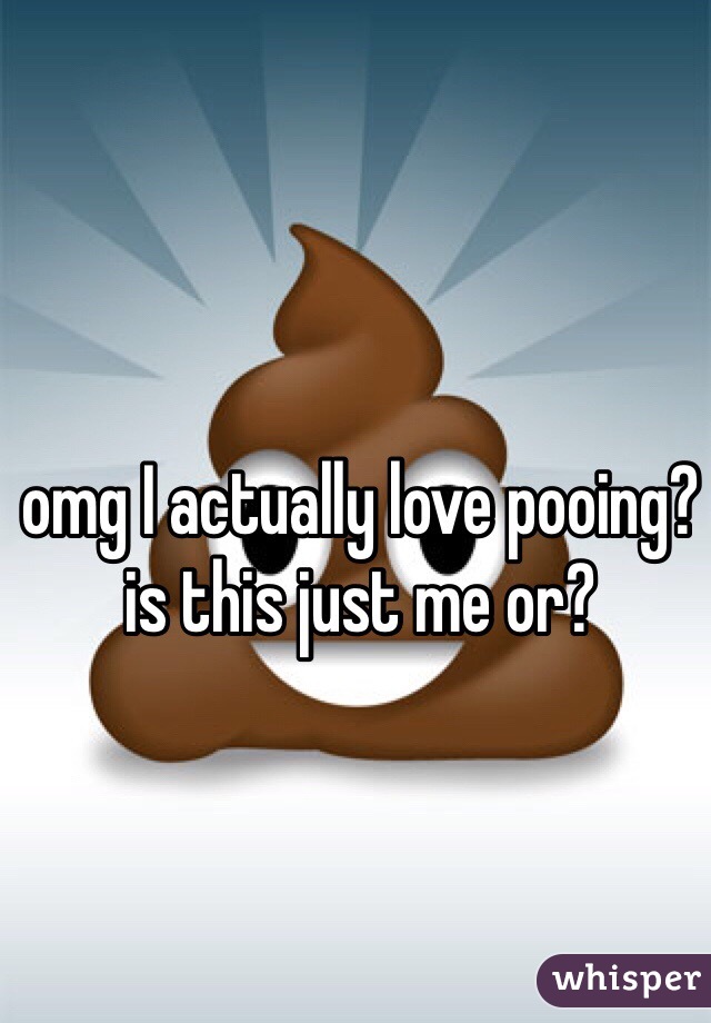 omg I actually love pooing? is this just me or?
