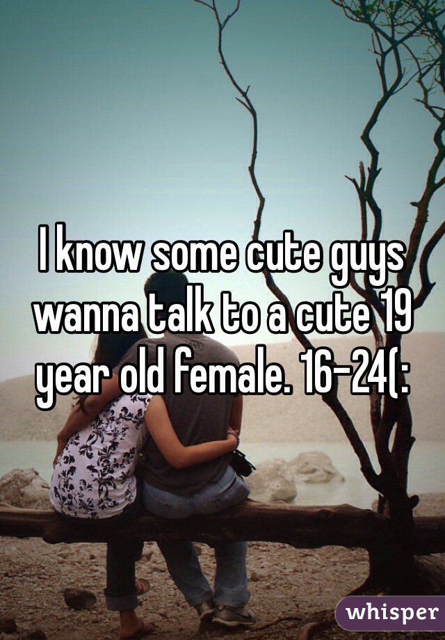 I know some cute guys wanna talk to a cute 19 year old female. 16-24(: