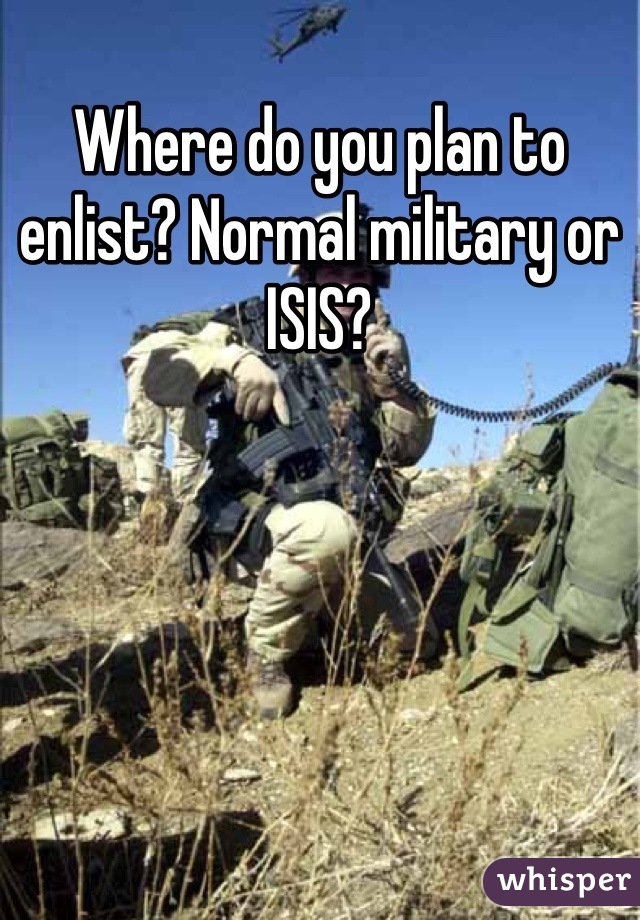 Where do you plan to enlist? Normal military or ISIS?
