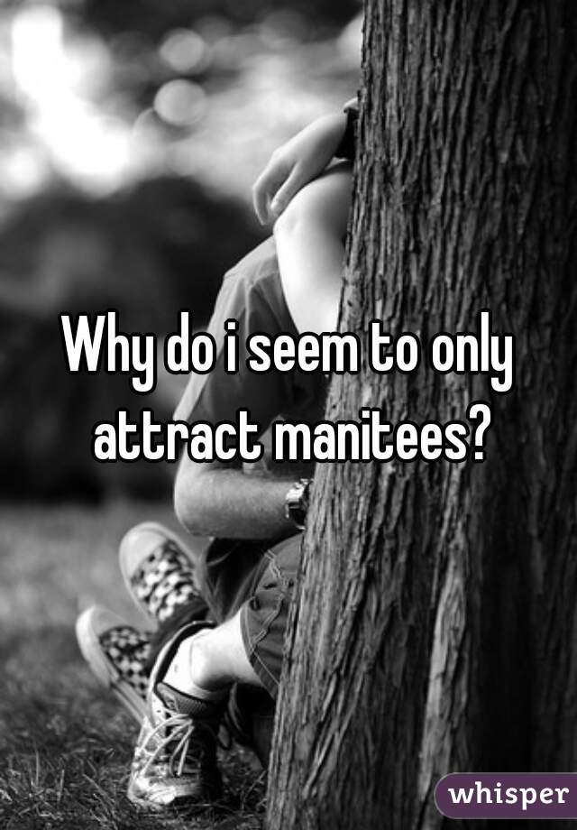 Why do i seem to only attract manitees?