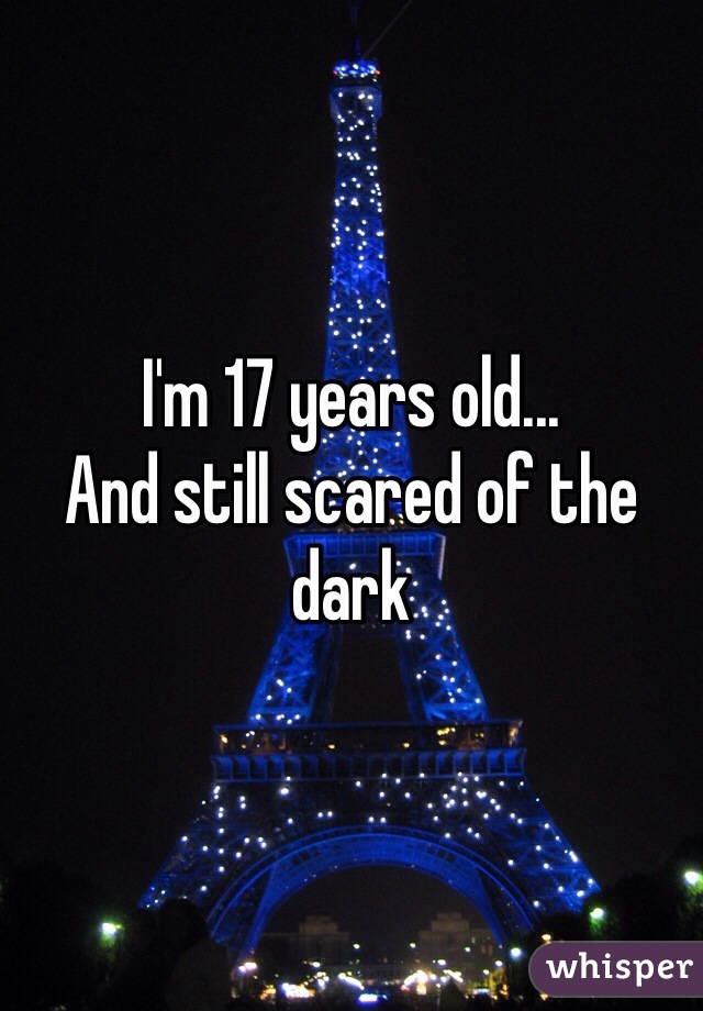 I'm 17 years old...
And still scared of the dark