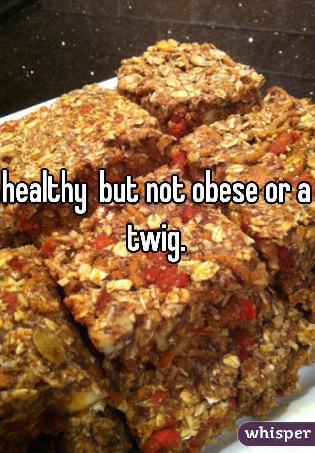 healthy  but not obese or a twig. 