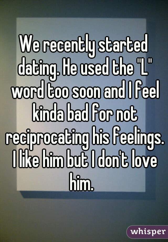 We recently started dating. He used the "L" word too soon and I feel kinda bad for not reciprocating his feelings. I like him but I don't love him.  