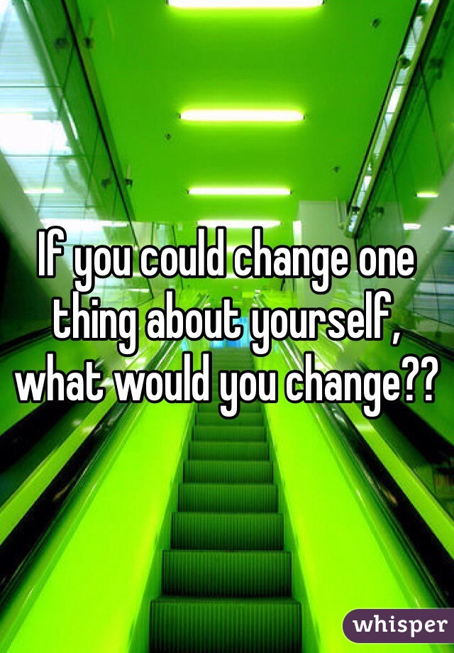 If you could change one thing about yourself, what would you change??