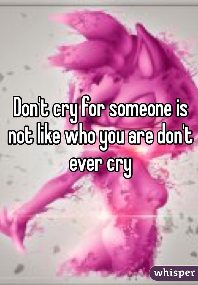 Don't cry for someone is not like who you are don't ever cry 