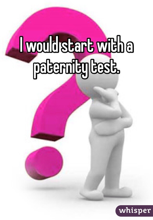 I would start with a paternity test.